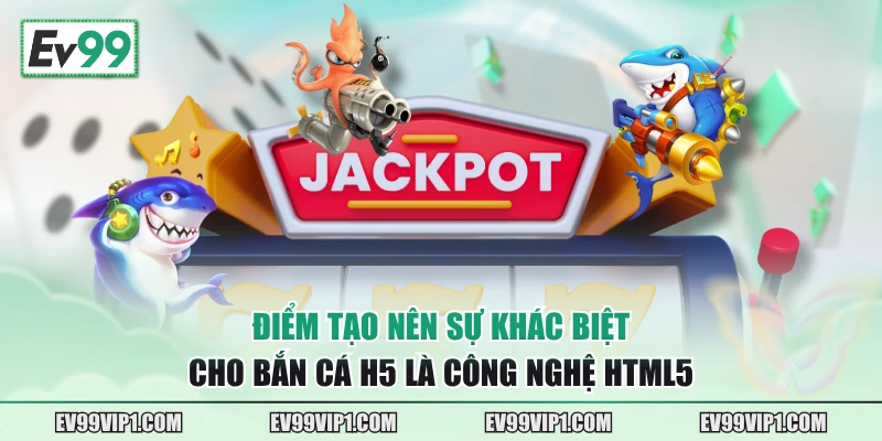 Điểm tạo nên sự khác biệt cho Bắn cá H5 là công nghệ HTML5